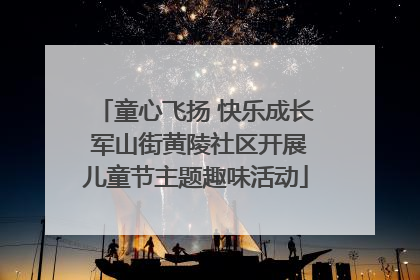 童心飞扬 快乐成长 军山街黄陵社区开展儿童节主题趣味活动