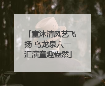 童沐清风艺飞扬 乌龙泉六一汇演童趣盎然