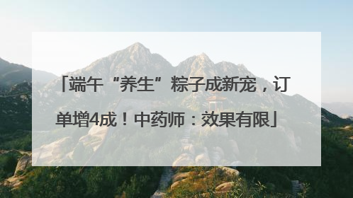 端午“养生”粽子成新宠，订单增4成！中药师：效果有限
