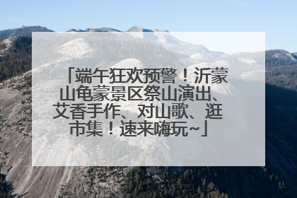 端午狂欢预警！沂蒙山龟蒙景区祭山演出、艾香手作、对山歌、逛市集！速来嗨玩~