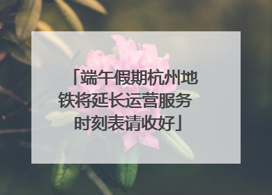端午假期杭州地铁将延长运营服务 时刻表请收好