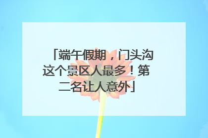 端午假期，门头沟这个景区人最多！第二名让人意外