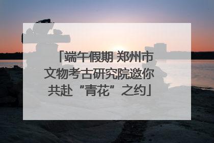 端午假期 郑州市文物考古研究院邀你共赴“青花”之约