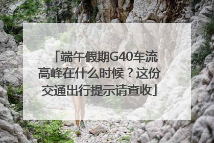 端午假期G40车流高峰在什么时候？这份交通出行提示请查收
