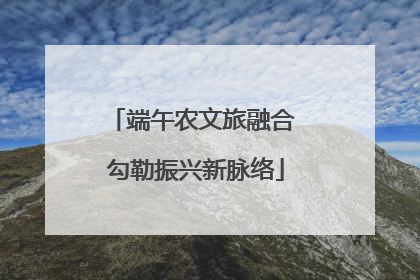 端午农文旅融合 勾勒振兴新脉络