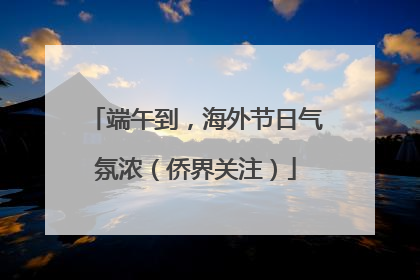 端午到，海外节日气氛浓（侨界关注）