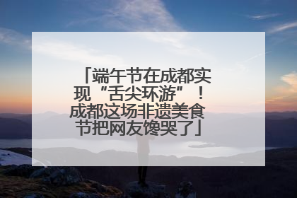 端午节在成都实现“舌尖环游”！成都这场非遗美食节把网友馋哭了