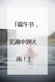 端午节，芜湖中到大雨！
