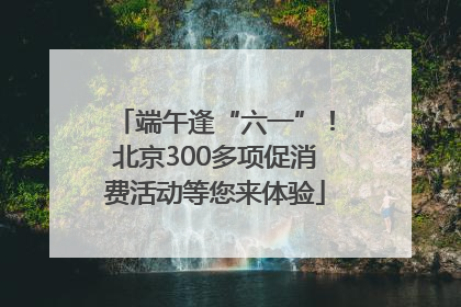端午逢“六一”！北京300多项促消费活动等您来体验