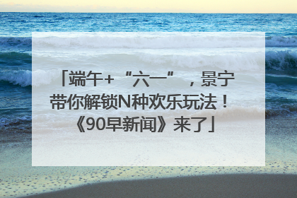 端午+“六一”，景宁带你解锁N种欢乐玩法！《90早新闻》来了