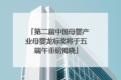 第二届中国母婴产业母婴龙标奖将于五端午重磅揭晓