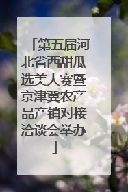 第五届河北省西甜瓜选美大赛暨京津冀农产品产销对接洽谈会举办