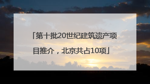第十批20世纪建筑遗产项目推介，北京共占10项