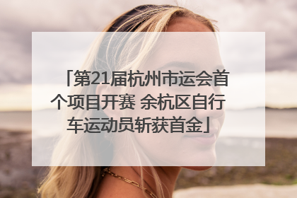 第21届杭州市运会首个项目开赛 余杭区自行车运动员斩获首金