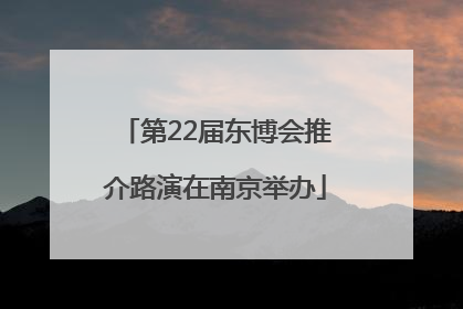 第22届东博会推介路演在南京举办