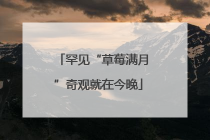 罕见“草莓满月”奇观就在今晚
