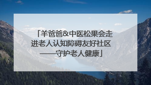 羊爸爸&中医松果会走进老人认知障碍友好社区——守护老人健康