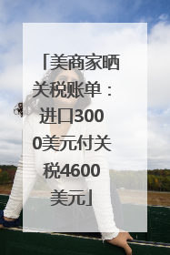 美商家晒关税账单：进口3000美元付关税4600美元