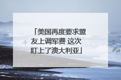 美国再度要求盟友上调军费 这次盯上了澳大利亚