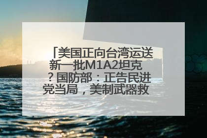 美国正向台湾运送新一批M1A2坦克？国防部：正告民进党当局，美制武器救不了自己的命