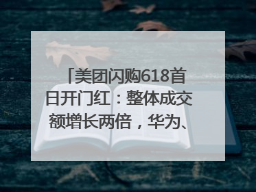 美团闪购618首日开门红：整体成交额增长两倍，华为、Apple、沃尔玛等近800个品牌翻倍增长