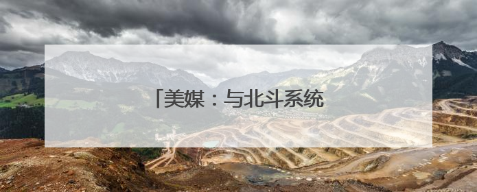 美媒：与北斗系统脱钩是短视行为