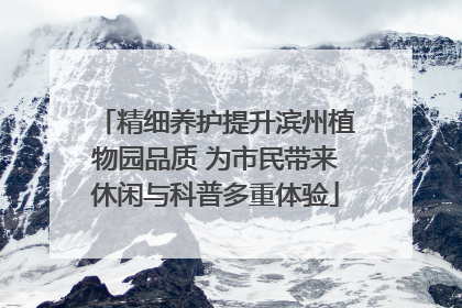 精细养护提升滨州植物园品质 为市民带来休闲与科普多重体验