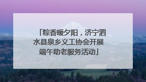 粽香暖夕阳，济宁泗水县泉乡义工协会开展端午助老服务活动