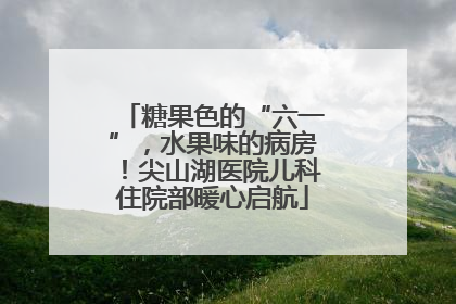 糖果色的“六一”，水果味的病房！尖山湖医院儿科住院部暖心启航