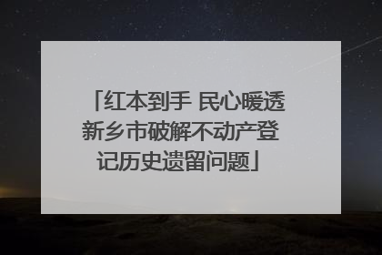 红本到手 民心暖透 新乡市破解不动产登记历史遗留问题
