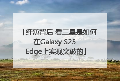 纤薄背后 看三星是如何在Galaxy S25 Edge上实现突破的