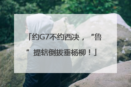约G7不约西决，“鲁”提辖倒拔垂杨柳！
