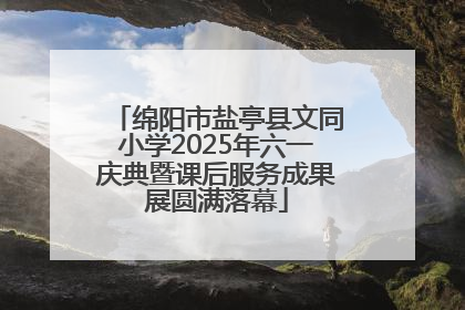绵阳市盐亭县文同小学2025年六一庆典暨课后服务成果展圆满落幕