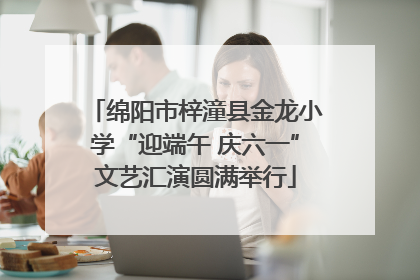绵阳市梓潼县金龙小学“迎端午 庆六一”文艺汇演圆满举行