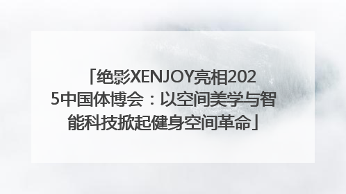 绝影XENJOY亮相2025中国体博会：以空间美学与智能科技掀起健身空间革命