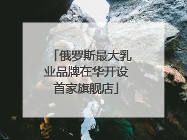 俄罗斯最大乳业品牌在华开设首家旗舰店