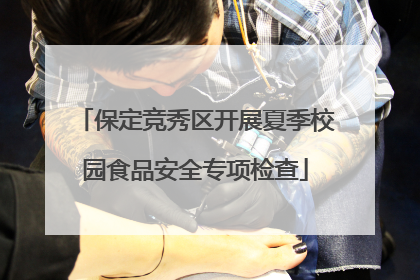 保定竞秀区开展夏季校园食品安全专项检查
