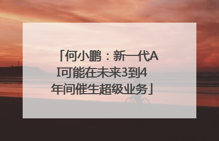 何小鹏：新一代AI可能在未来3到4年间催生超级业务