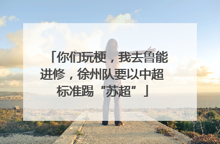 你们玩梗，我去鲁能进修，徐州队要以中超标准踢“苏超”