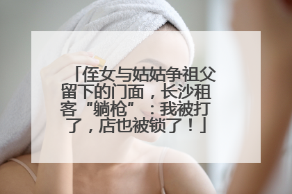 侄女与姑姑争祖父留下的门面，长沙租客“躺枪”：我被打了，店也被锁了！