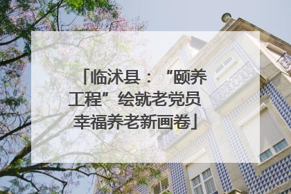 临沭县：“颐养工程”绘就老党员幸福养老新画卷