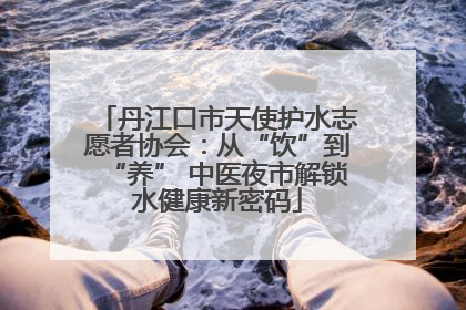 丹江口市天使护水志愿者协会：从“饮”到“养” 中医夜市解锁水健康新密码