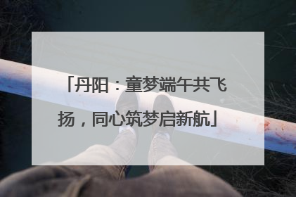 丹阳：童梦端午共飞扬，同心筑梦启新航