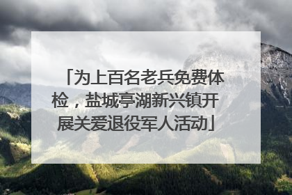 为上百名老兵免费体检，盐城亭湖新兴镇开展关爱退役军人活动