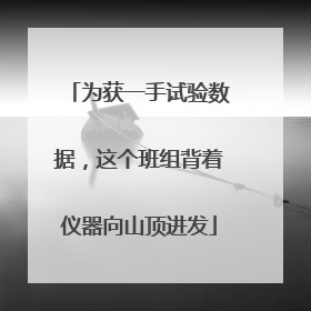 为获一手试验数据，这个班组背着仪器向山顶进发