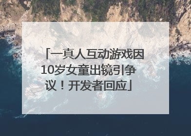 一真人互动游戏因10岁女童出镜引争议！开发者回应