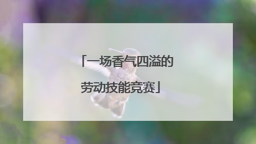 一场香气四溢的劳动技能竞赛