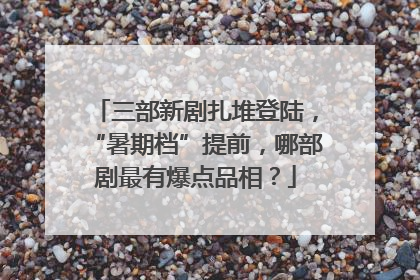 三部新剧扎堆登陆，“暑期档”提前，哪部剧最有爆点品相？
