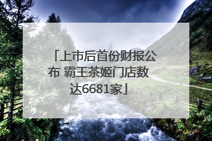 上市后首份财报公布 霸王茶姬门店数达6681家