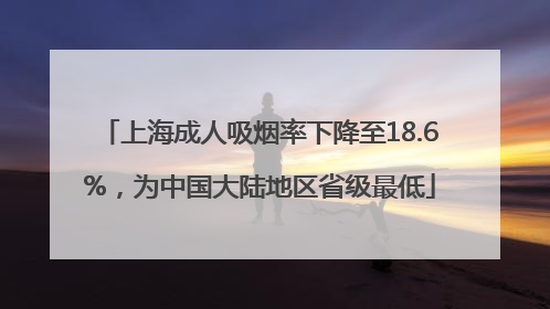 上海成人吸烟率下降至18.6%，为中国大陆地区省级最低